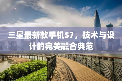 三星最新款手機(jī)S7，技術(shù)與設(shè)計(jì)的完美融合典范