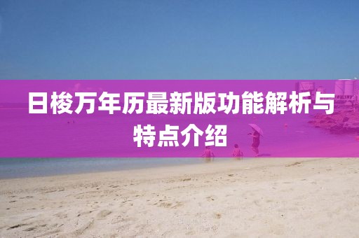 日梭萬年歷最新版功能解析與特點(diǎn)介紹
