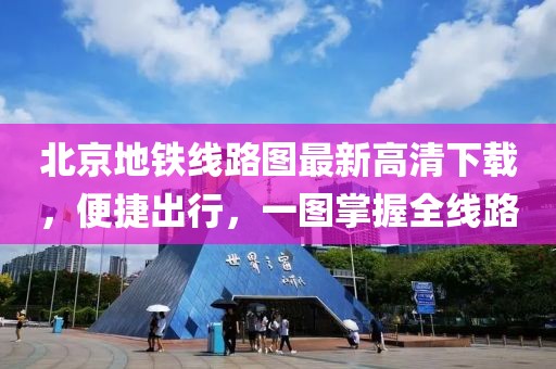 北京地鐵線路圖最新高清下載，便捷出行，一圖掌握全線路