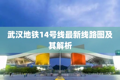 武漢地鐵14號線最新線路圖及其解析