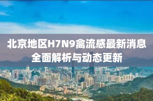 北京地區(qū)H7N9禽流感最新消息全面解析與動(dòng)態(tài)更新