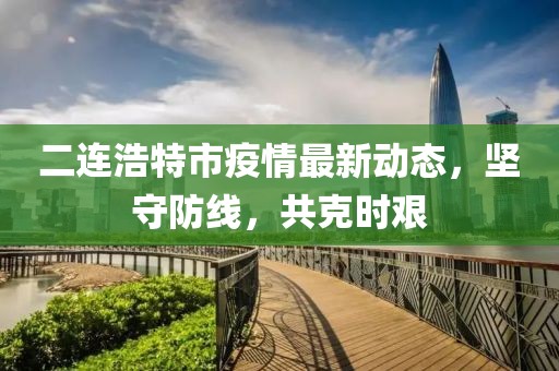 二連浩特市疫情最新動(dòng)態(tài)，堅(jiān)守防線，共克時(shí)艱
