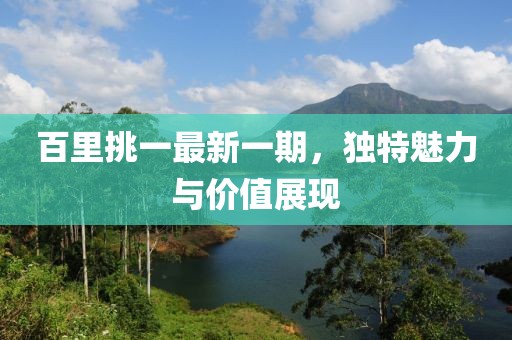 百里挑一最新一期，獨(dú)特魅力與價(jià)值展現(xiàn)