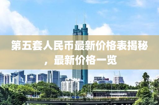 第五套人民幣最新價(jià)格表揭秘，最新價(jià)格一覽