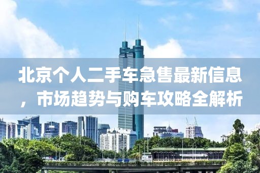 北京個人二手車急售最新信息，市場趨勢與購車攻略全解析