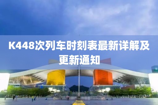 K448次列車時刻表最新詳解及更新通知
