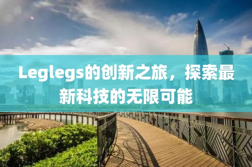 Leglegs的創(chuàng)新之旅，探索最新科技的無限可能