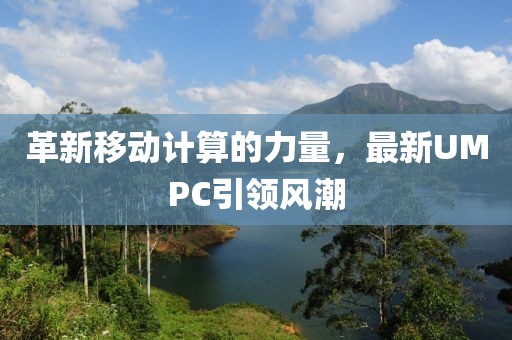 革新移動計(jì)算的力量，最新UMPC引領(lǐng)風(fēng)潮