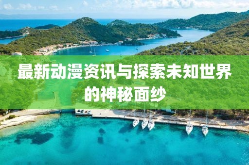 最新動(dòng)漫資訊與探索未知世界的神秘面紗