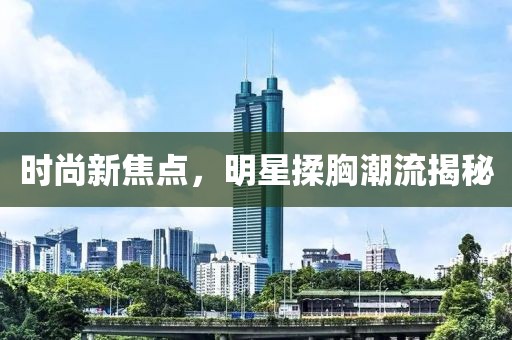 時尚新焦點(diǎn)，明星揉胸潮流揭秘