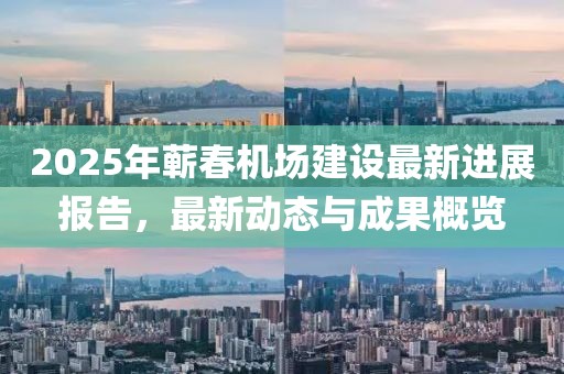 2025年蘄春機(jī)場(chǎng)建設(shè)最新進(jìn)展報(bào)告，最新動(dòng)態(tài)與成果概覽