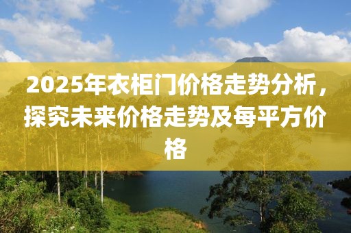 2025年衣柜門價格走勢分析，探究未來價格走勢及每平方價格