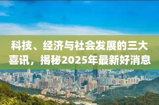 科技、經(jīng)濟與社會發(fā)展的三大喜訊，揭秘2025年最新好消息