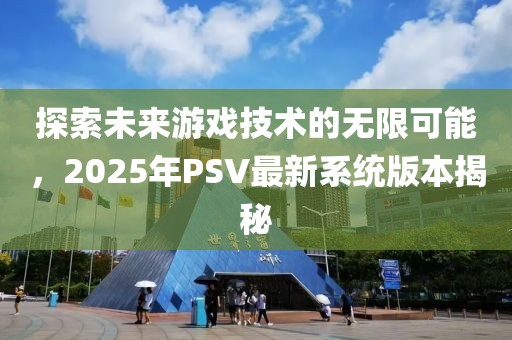 探索未來游戲技術(shù)的無限可能，2025年P(guān)SV最新系統(tǒng)版本揭秘