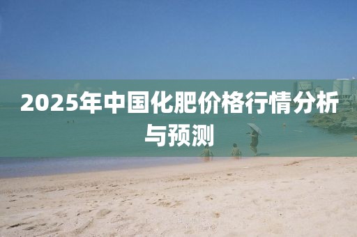 2025年中國(guó)化肥價(jià)格行情分析與預(yù)測(cè)