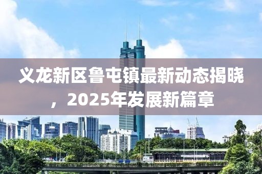 義龍新區(qū)魯屯鎮(zhèn)最新動(dòng)態(tài)揭曉，2025年發(fā)展新篇章