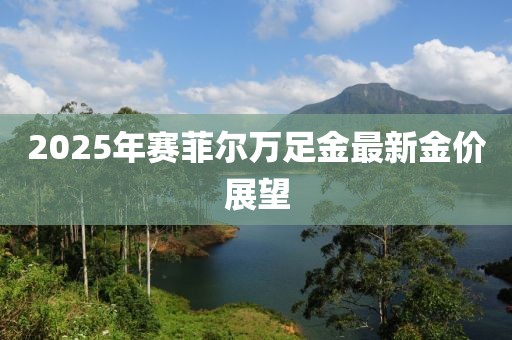 2025年賽菲爾萬足金最新金價(jià)展望