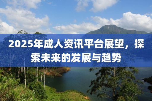 2025年成人資訊平臺(tái)展望，探索未來(lái)的發(fā)展與趨勢(shì)