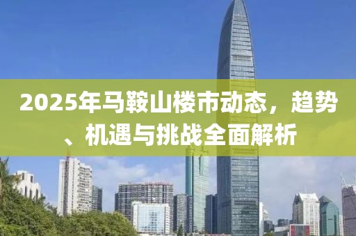 2025年馬鞍山樓市動態(tài)，趨勢、機遇與挑戰(zhàn)全面解析