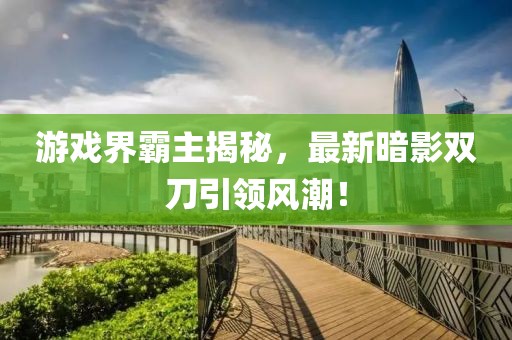 游戲界霸主揭秘，最新暗影雙刀引領風潮！