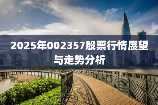 2025年002357股票行情展望與走勢分析