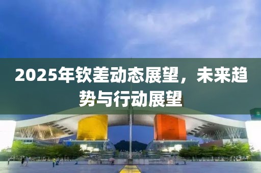 2025年欽差動(dòng)態(tài)展望，未來(lái)趨勢(shì)與行動(dòng)展望
