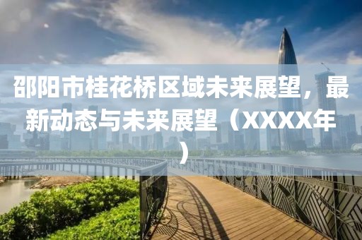 邵陽(yáng)市桂花橋區(qū)域未來(lái)展望，最新動(dòng)態(tài)與未來(lái)展望（XXXX年）