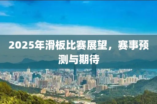 2025年滑板比賽展望，賽事預(yù)測與期待