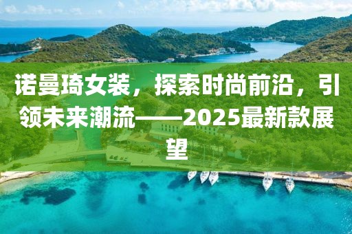 諾曼琦女裝，探索時尚前沿，引領(lǐng)未來潮流——2025最新款展望