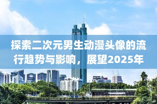 探索二次元男生動(dòng)漫頭像的流行趨勢(shì)與影響，展望2025年