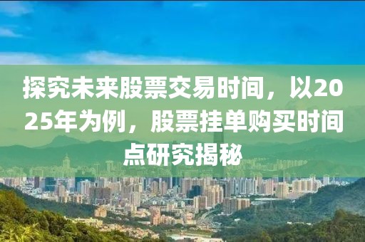 探究未來股票交易時(shí)間，以2025年為例，股票掛單購(gòu)買時(shí)間點(diǎn)研究揭秘