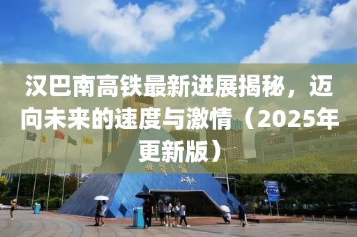 漢巴南高鐵最新進展揭秘，邁向未來的速度與激情（2025年更新版）