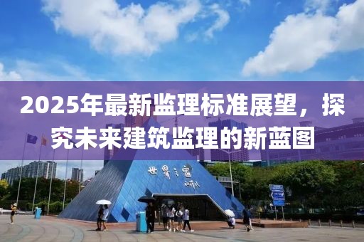 2025年最新監(jiān)理標(biāo)準(zhǔn)展望，探究未來建筑監(jiān)理的新藍(lán)圖