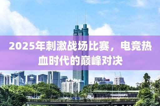 2025年刺激戰(zhàn)場比賽，電競熱血時代的巔峰對決