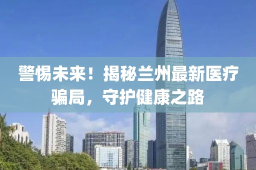 警惕未來！揭秘蘭州最新醫(yī)療騙局，守護健康之路