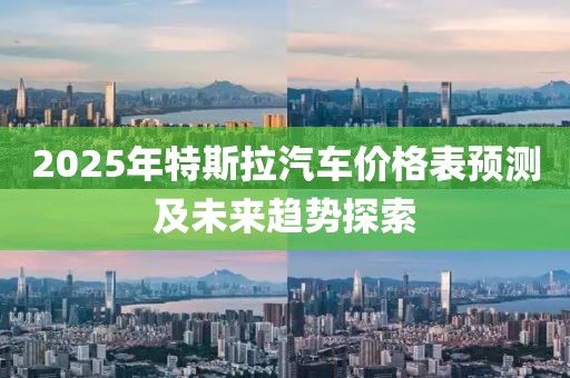 2025年特斯拉汽車價格表預(yù)測及未來趨勢探索