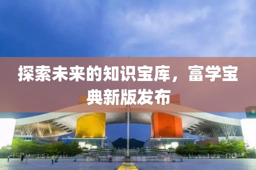 探索未來的知識(shí)寶庫，富學(xué)寶典新版發(fā)布