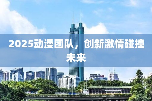 2025動漫團隊，創(chuàng)新激情碰撞未來