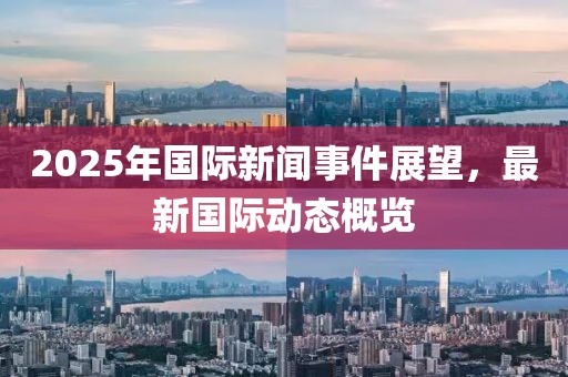 2025年國(guó)際新聞事件展望，最新國(guó)際動(dòng)態(tài)概覽