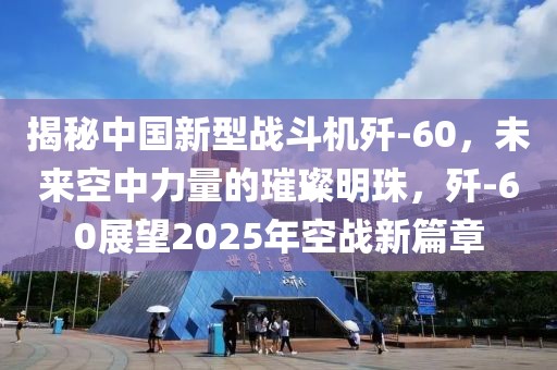 揭秘中國新型戰(zhàn)斗機(jī)殲-60，未來空中力量的璀璨明珠，殲-60展望2025年空戰(zhàn)新篇章