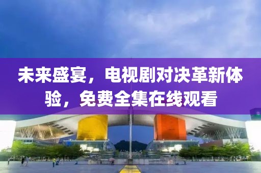 未來盛宴，電視劇對(duì)決革新體驗(yàn)，免費(fèi)全集在線觀看