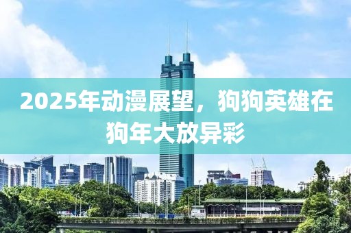 2025年動(dòng)漫展望，狗狗英雄在狗年大放異彩