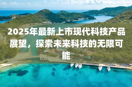 2025年最新上市現(xiàn)代科技產(chǎn)品展望，探索未來科技的無限可能