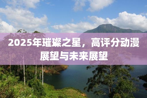 2025年璀璨之星，高評分動漫展望與未來展望