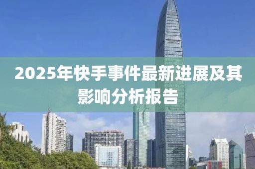 2025年快手事件最新進(jìn)展及其影響分析報(bào)告