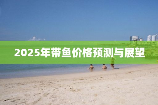 2025年帶魚價(jià)格預(yù)測(cè)與展望