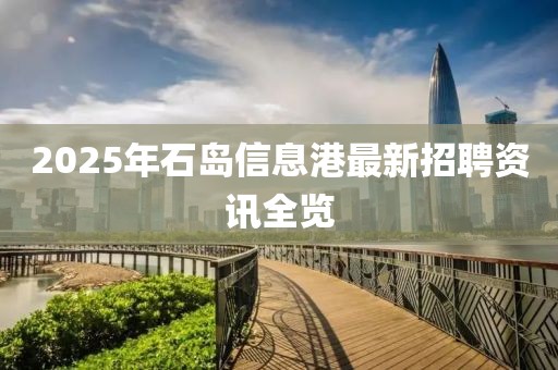 2025年石島信息港最新招聘資訊全覽