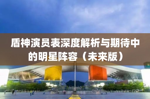 盾神演員表深度解析與期待中的明星陣容（未來(lái)版）