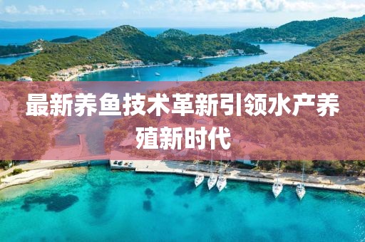 最新養(yǎng)魚技術(shù)革新引領(lǐng)水產(chǎn)養(yǎng)殖新時(shí)代