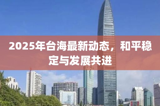 2025年臺海最新動態(tài)，和平穩(wěn)定與發(fā)展共進